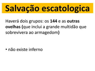 Salvação escatologica
Haverá dois grupos: os 144 e as outras
ovelhas (que inclui a grande multidão que
sobrevivera ao armagedom)
• não existe inferno
 