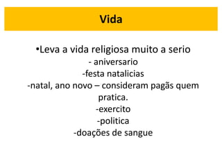 Vida
•Leva a vida religiosa muito a serio
- aniversario
-festa natalicias
-natal, ano novo – consideram pagãs quem
pratica.
-exercito
-politica
-doações de sangue
 
