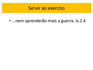 Servir ao exercito
• ...nem aprenderão mais a guerra. Is.2.4
 