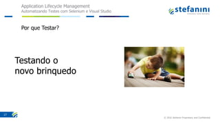 Application Lifecycle Management
Automatizando Testes com Selenium e Visual Studio
© 2016 Stefanini Proprietary and Confidential
17
Por que Testar?
 