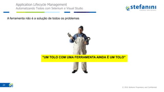 Application Lifecycle Management
Automatizando Testes com Selenium e Visual Studio
© 2016 Stefanini Proprietary and Confidential
24
A ferramenta não é a solução de todos os problemas
"UM TOLO COM UMA FERRAMENTA AINDA É UM TOLO"
 