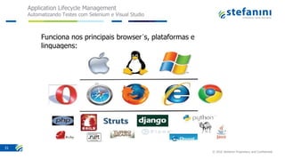Application Lifecycle Management
Automatizando Testes com Selenium e Visual Studio
© 2016 Stefanini Proprietary and Confidential
31
Funciona nos principais browser´s, plataformas e
linguagens:
 
