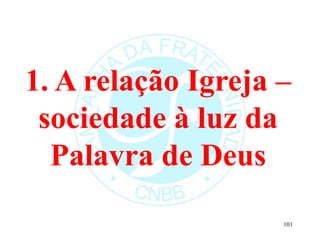 1. A relação Igreja –
sociedade à luz da
Palavra de Deus
101
 