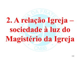 2. A relação Igreja –
sociedade à luz do
Magistério da Igreja
132
 