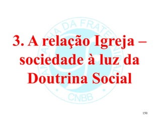 3. A relação Igreja –
sociedade à luz da
Doutrina Social
150
 