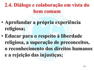 2.4. Diálogo e colaboração em vista do
bem comum
• Aprofundar a própria experiência
religiosa;
• Educar para o respeito à liberdade
religiosa, a superação de preconceitos,
o reconhecimento dos direitos humanos
e a rejeição das injustiças;
191
 