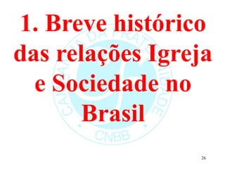 1. Breve histórico
das relações Igreja
e Sociedade no
Brasil
26
 