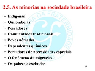 2.5. As minorias na sociedade brasileira
• Indígenas
• Quilombolas
• Pescadores
• Comunidades tradicionais
• Povos nômades
• Dependentes químicos
• Portadores de necessidades especiais
• O fenômeno da migração
• Os pobres e excluídos 63
 