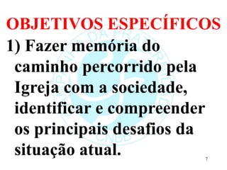 OBJETIVOS ESPECÍFICOS
1) Fazer memória do
caminho percorrido pela
Igreja com a sociedade,
identificar e compreender
os principais desafios da
situação atual. 7
 