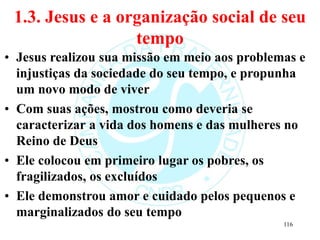 1.3. Jesus e a organização social de seu
tempo
• Jesus realizou sua missão em meio aos problemas e
injustiças da sociedade...