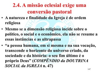 2.4. A missão eclesial exige uma
conversão pastoral
• A natureza e finalidade da Igreja é de ordem
religiosa
• Mesmo se a ...