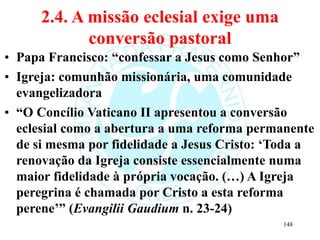 2.4. A missão eclesial exige uma
conversão pastoral
• Papa Francisco: “confessar a Jesus como Senhor”
• Igreja: comunhão m...