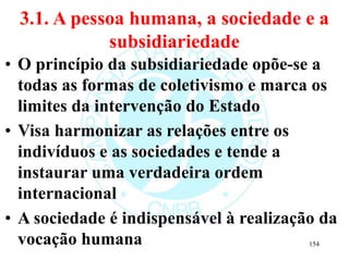 3.1. A pessoa humana, a sociedade e a
subsidiariedade
• O princípio da subsidiariedade opõe-se a
todas as formas de coleti...