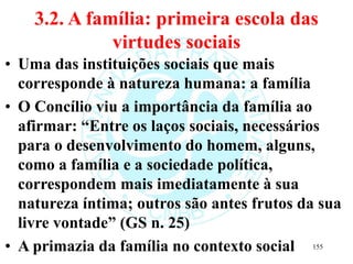 3.2. A família: primeira escola das
virtudes sociais
• Uma das instituições sociais que mais
corresponde à natureza humana...