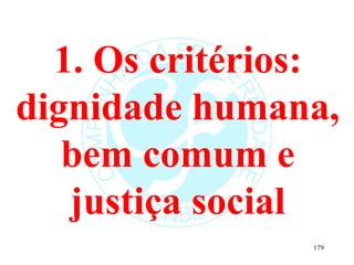 1. Os critérios:
dignidade humana,
bem comum e
justiça social
179
 