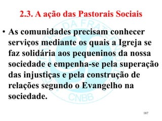 2.3. A ação das Pastorais Sociais
• As comunidades precisam conhecer
serviços mediante os quais a Igreja se
faz solidária ...