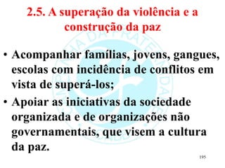 2.5. A superação da violência e a
construção da paz
• Acompanhar famílias, jovens, gangues,
escolas com incidência de conf...