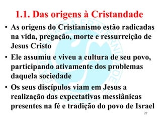 1.1. Das origens à Cristandade
• As origens do Cristianismo estão radicadas
na vida, pregação, morte e ressurreição de
Jes...