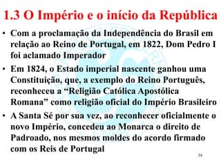 1.3 O Império e o início da República
• Com a proclamação da Independência do Brasil em
relação ao Reino de Portugal, em 1...