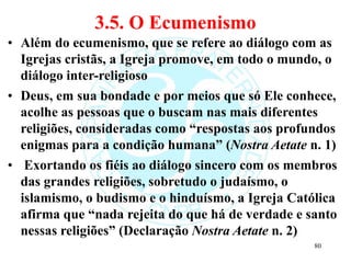 3.5. O Ecumenismo
• Além do ecumenismo, que se refere ao diálogo com as
Igrejas cristãs, a Igreja promove, em todo o mundo...
