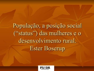 População, a posição socialPopulação, a posição social
(“status”) das mulheres e o(“status”) das mulheres e o
desenvolvimento rural.desenvolvimento rural.
Ester BoserupEster Boserup
 