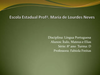 Disciplina: Língua Portuguesa
Alunos: Ítalo, Mateus e Elias
Série: 8° ano Turma: D
Professora: Fabíola Freitas
 