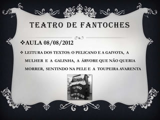 TEATRO DE FANTOCHES

AULA 08/08/2012
 LEITURA DOS TEXTOS: O PELICANO E A GAIVOTA, A

  MULHER E A GALINHA, A ÁRVORE QUE NÃO QUERIA

  MORRER, SENTINDO NA PELE E A TOUPEIRA AVARENTA
 