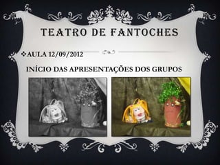 TEATRO DE FANTOCHES
AULA 12/09/2012

 INÍCIO DAS APRESENTAÇÕES DOS GRUPOS
 