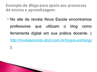    No site da revista Nova Escola encontramos
    professores    que   utilizam   o   blog   como
    ferramenta digital em sua prática docente. (
    http://revistaescola.abril.com.br/lingua-estrangeira/
    ).
 