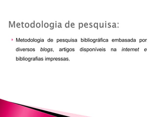    Metodologia de pesquisa bibliográfica embasada por
    diversos blogs, artigos disponíveis na internet e
    bibliografias impressas.
 