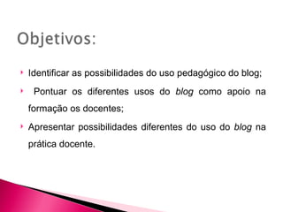    Identificar as possibilidades do uso pedagógico do blog;
    Pontuar os diferentes usos do blog como apoio na
    formação os docentes;
   Apresentar possibilidades diferentes do uso do blog na
    prática docente.
 