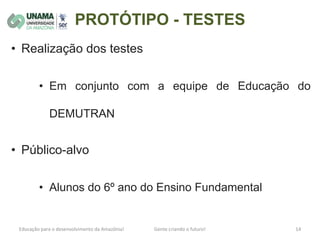 PROTÓTIPO - TESTES
• Realização dos testes
• Em conjunto com a equipe de Educação do
DEMUTRAN
• Público-alvo
• Alunos do 6º ano do Ensino Fundamental
 