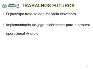 TRABALHOS FUTUROS
• O protótipo trata-se de uma ideia inovadora
• Implementação do jogo inicialmente para o sistema
operacional Android
 