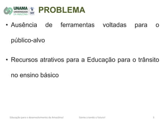 PROBLEMA
• Ausência de ferramentas voltadas para o
público-alvo
• Recursos atrativos para a Educação para o trânsito
no ensino básico
 
