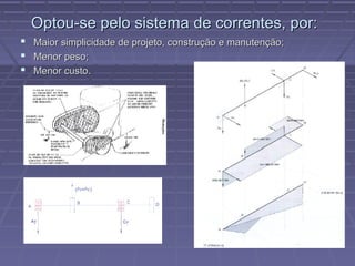 Optou-se pelo sistema de correntes, por:
 Maior simplicidade de projeto, construção e manutenção;
 Menor peso;
 Menor custo.
 