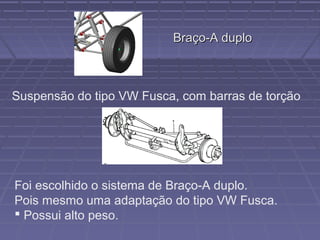 Braço-A duplo



Suspensão do tipo VW Fusca, com barras de torção




Foi escolhido o sistema de Braço-A duplo.
Pois mesmo uma adaptação do tipo VW Fusca.
 Possui alto peso.
 