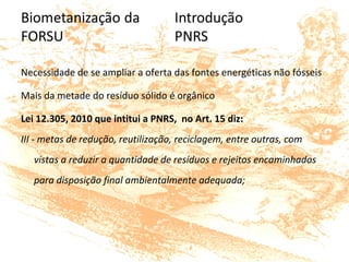 Necessidade de se ampliar a oferta das fontes energéticas não fósseis
Mais da metade do resíduo sólido é orgânico
Lei 12.305, 2010 que intitui a PNRS, no Art. 15 diz:
III - metas de redução, reutilização, reciclagem, entre outras, com
vistas a reduzir a quantidade de resíduos e rejeitos encaminhados
para disposição final ambientalmente adequada;
 
