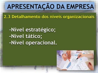 APRESENTAÇÃO DA EMPRESA
2.3 Detalhamento dos níveis organizacionais
-Nível estratégico;
-Nível tático;
-Nível operacional.
 
