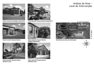 Análise da Área - Local de Intervenção Vista Frontal R. 24 de Maio (Atual ECT) Vista Lateral R. General Osório (Atual ECT) Vista Frontal R. General Osório  Vista Lateral R. General Osório  (Galpão Destelhado) Vista Frontal R. General Osório  (Pizzaria Luna) Vista Lateral R. General Osório  (Pizzaria Luna) Vista Aérea da Área de Intervenção R. General Osório R. 24 de Maio 