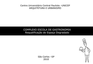 Centro Universitário Central Paulista –UNICEP ARQUITETURA E URBANISMO São Carlos –SP 2010 COMPLEXO ESCOLA DE GASTRONOMIA Requalificação de Espaço Degradado 