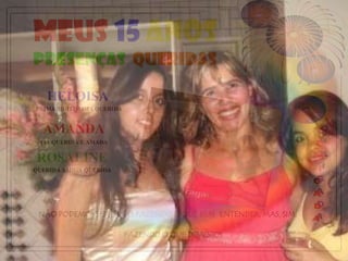 Meus 15 anos
PRESENÇAS QUERIDAS

   HELOISA
PRIMA MUITÍSSIMA QUERIDA


  AMANDA
 TIA QUERIDA E AMADA


 ROSALINE
QUERIDA AMIGA QUERIDA




 NÃO PODEMOS SER LIVRES FAZENDO O QUE BEM ENTENDER, MAS, SIM,

                           FAZENDO O QUE DEVEMOS.
 