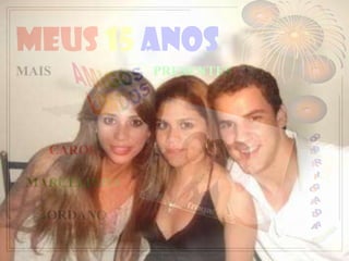 MEUS 15 ANOS
MAIS                 PRESENTES




   CAROL

 MARCELINHA

  JORDANO

              ELABORAÇÃO ENIO BARRA
 