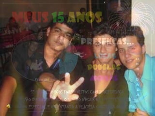 MEUS 15 ANOS
                             PRESENÇAS...
                                 LUCAS
                                DOUGLAS
                                MOISÉS
      SE SEUS ESFORÇOS FOREM VISTOS COM INDIFERENÇA
  NÃO DESANIMES POIS, O SOL AO NACER DÁ UM ESPETÁCULO
TODO ESPECIAL E NO ENTANTO A PLATÉIA CONTINUA DORMINDO.
 