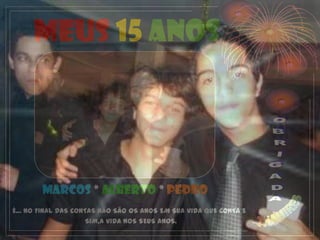 Meus 15 anos




        MARCOS * ALBERTO * PEDRO
É... NO FINAL DAS CONTAS NÃO SÃO OS ANOS EM SUA VIDA QUE CONTA E
                      SIM,A VIDA NOS SEUS ANOS.
 