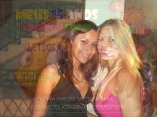 MEUS 15 ANOS
PRESENÇAS LINDAS

  LETÍCIA
       E
 THIFHANI
     A PAZ NÃO PODE SER MANTIDA A FORÇA.
 SOMENTE PODE SER ATINGIDA PELO ENTENDIMENTO.
 