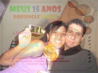 MEUS 15 ANOS
   PRESENÇAS LINDAS


  LUDIMILA
     E
 GUILHERME

     NENHUMA PESSOA NUNCA FOI HONRADA
PELO QUE RECEBEU. A HONRA FOI A RECOMPENSA
             PELO QUE ELA DEU.
 