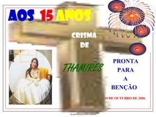 AOS 15 ANOS
         CRISMA
           DE

                                   PRONTA
       THAMIRES                      PARA
                                       A
                                   BENÇÃO
                                10 DE OUTUBRO DE 2006



        ELABORAÇÃO ENIO BARRA
 