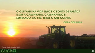 45
O QUE VALE NA VIDA NÃO É O PONTO DE PARTIDA
E SIM A CAMINHADA. CAMINHANDO E
SEMEANDO, NO FIM, TERÁS O QUE COLHER.
CORA CORALINA
Fonte: Thaís Moreira, 2023.
 