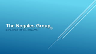 The Nogales Group
ESPECIALISTAS EM HOTELARIA
 