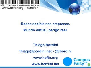 www.hcfbr.org - @hcfbr




           Redes sociais nas empresas.
             Mundo virtual, perigo real.



                   Thiago Bordini
          thiago@bordini.net - @tbordini
                   www.hcfbr.org
                  www.bordini.net
 